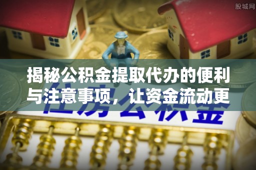 阜宁揭秘公积金提取代办的便利与注意事项，让资金流动更高效