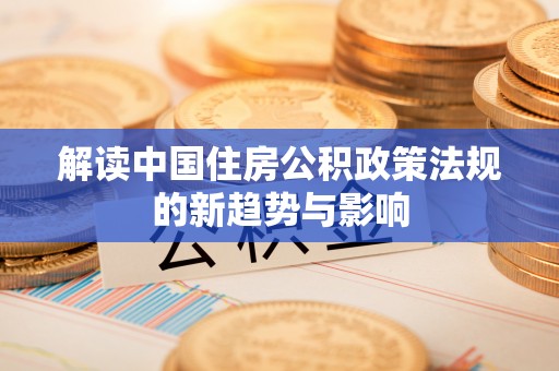 阜宁解读中国住房公积政策法规的新趋势与影响