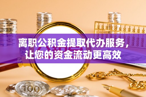 阜宁离职公积金提取代办服务，让您的资金流动更高效