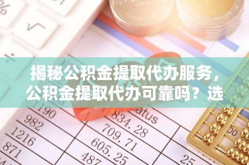 阜宁揭秘公积金提取代办服务，公积金提取代办可靠吗？选择需谨慎