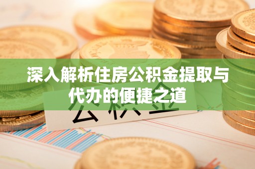 阜宁深入解析住房公积金提取与代办的便捷之道