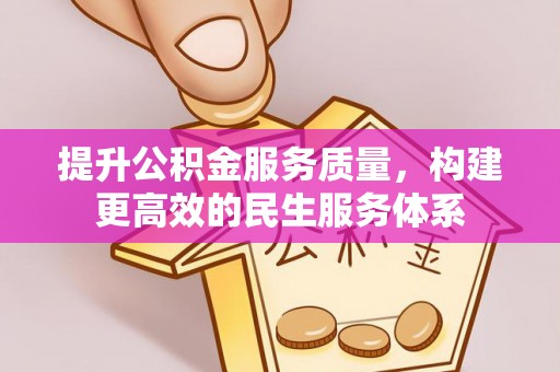 阜宁提升公积金服务质量，构建更高效的民生服务体系