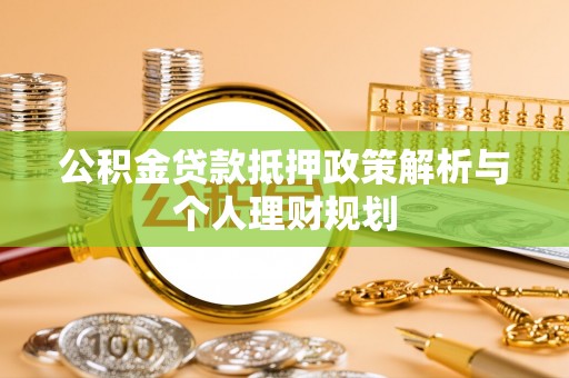 阜宁公积金贷款抵押政策解析与个人理财规划