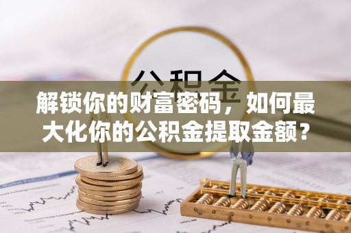 阜宁解锁你的财富密码，如何最大化你的公积金提取金额？