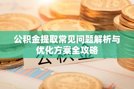 阜宁公积金提取常见问题解析与优化方案全攻略