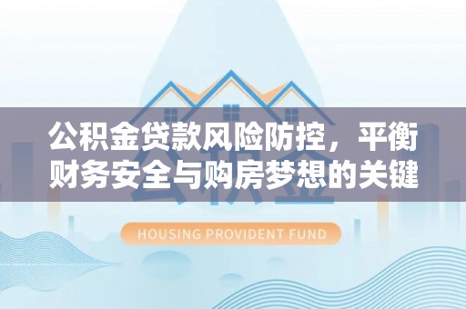 阜宁公积金贷款风险防控，平衡财务安全与购房梦想的关键