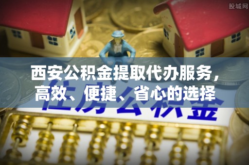 阜宁西安公积金提取代办服务，高效、便捷、省心的选择