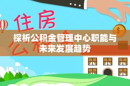 阜宁探析公积金管理中心职能与未来发展趋势