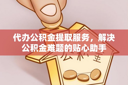 阜宁代办公积金提取服务，解决公积金难题的贴心助手