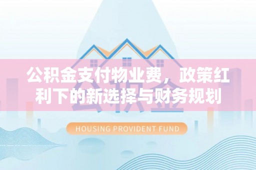阜宁公积金支付物业费，政策红利下的新选择与财务规划