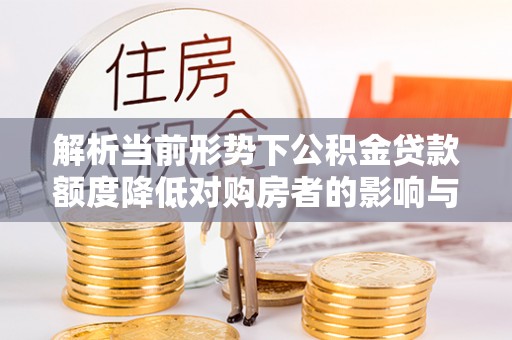 阜宁解析当前形势下公积金贷款额度降低对购房者的影响与应对策略