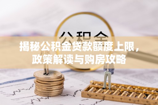 阜宁揭秘公积金贷款额度上限，政策解读与购房攻略
