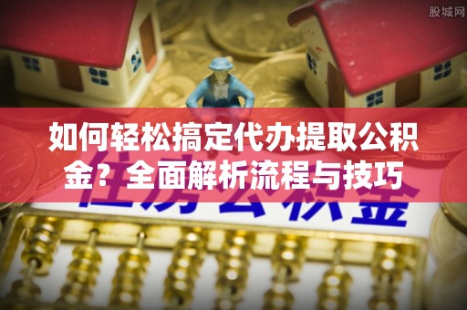 阜宁如何轻松搞定代办提取公积金？全面解析流程与技巧