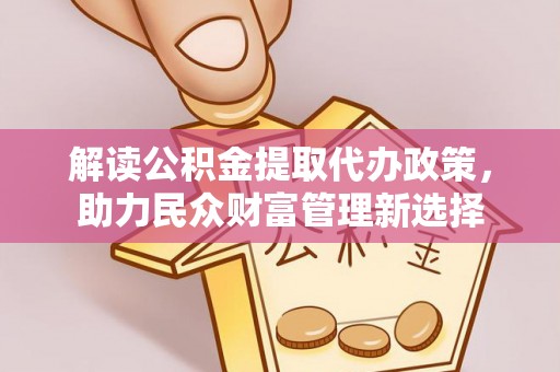 阜宁解读公积金提取代办政策，助力民众财富管理新选择