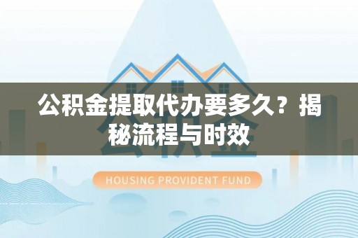 阜宁公积金提取代办要多久？揭秘流程与时效