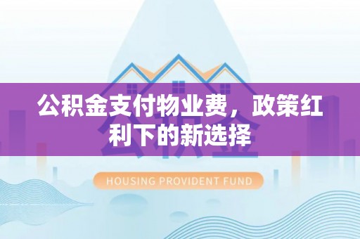 阜宁公积金支付物业费，政策红利下的新选择