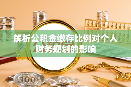 阜宁解析公积金缴存比例对个人财务规划的影响