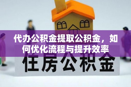 阜宁代办公积金提取公积金，如何优化流程与提升效率