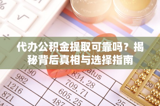 阜宁代办公积金提取可靠吗？揭秘背后真相与选择指南