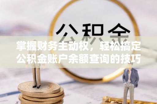 阜宁掌握财务主动权，轻松搞定公积金账户余额查询的技巧与方法