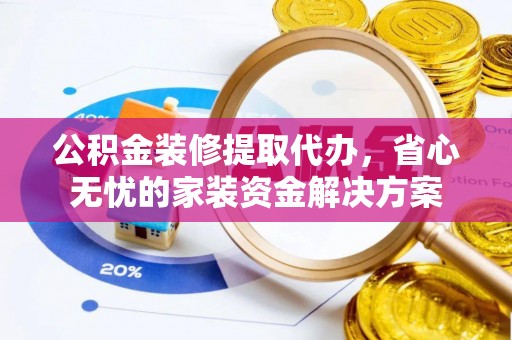 阜宁公积金装修提取代办，省心无忧的家装资金解决方案