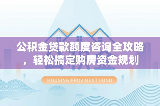 阜宁公积金贷款额度咨询全攻略，轻松搞定购房资金规划