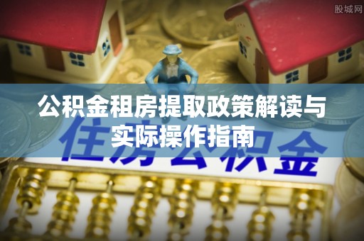 阜宁公积金租房提取政策解读与实际操作指南