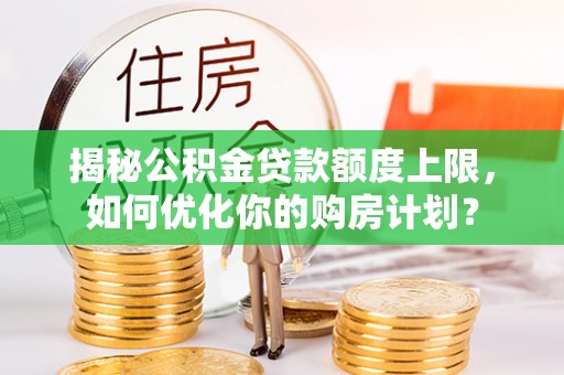 阜宁揭秘公积金贷款额度上限，如何优化你的购房计划？