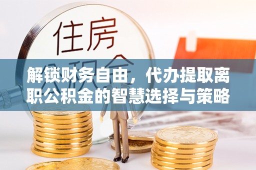 阜宁解锁财务自由，代办提取离职公积金的智慧选择与策略