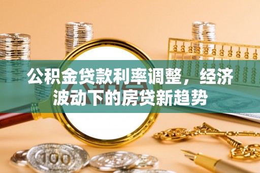 阜宁公积金贷款利率调整，经济波动下的房贷新趋势