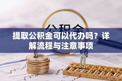 阜宁提取公积金可以代办吗？详解流程与注意事项