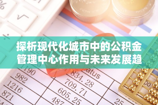 阜宁探析现代化城市中的公积金管理中心作用与未来发展趋势