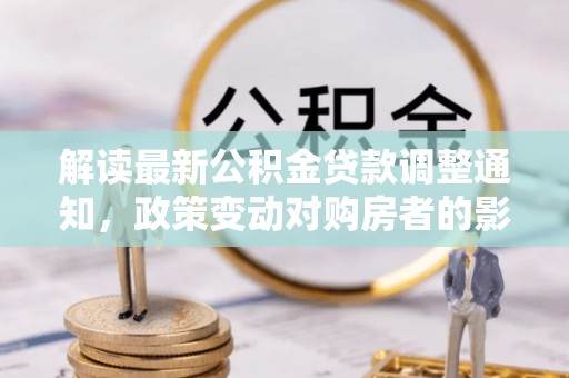阜宁解读最新公积金贷款调整通知，政策变动对购房者的影响