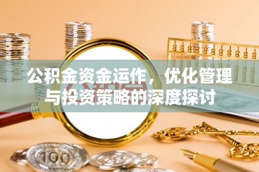 阜宁公积金资金运作，优化管理与投资策略的深度探讨