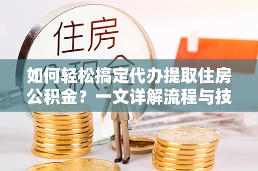 阜宁如何轻松搞定代办提取住房公积金？一文详解流程与技巧