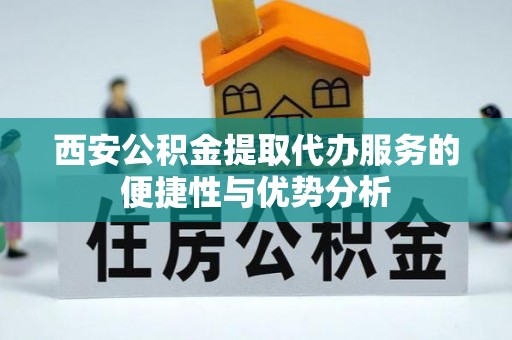 阜宁西安公积金提取代办服务的便捷性与优势分析