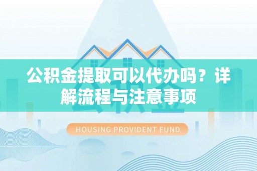 阜宁公积金提取可以代办吗？详解流程与注意事项