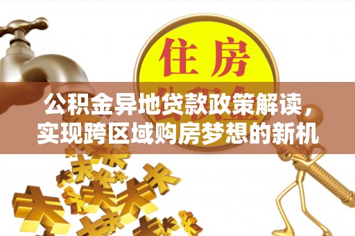 阜宁公积金异地贷款政策解读，实现跨区域购房梦想的新机遇