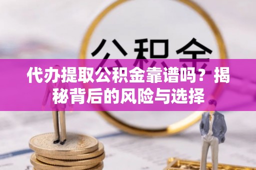 阜宁代办提取公积金靠谱吗？揭秘背后的风险与选择