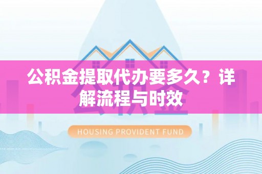 阜宁公积金提取代办要多久？详解流程与时效