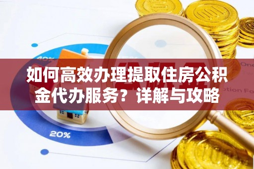 阜宁如何高效办理提取住房公积金代办服务？详解与攻略