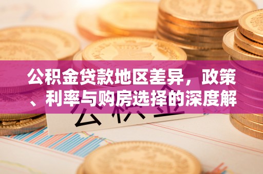 阜宁公积金贷款地区差异，政策、利率与购房选择的深度解析