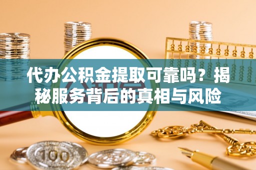 阜宁代办公积金提取可靠吗？揭秘服务背后的真相与风险