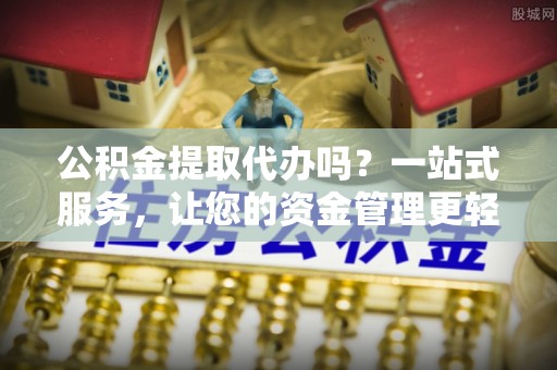 阜宁公积金提取代办吗？一站式服务，让您的资金管理更轻松