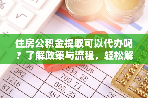 阜宁住房公积金提取可以代办吗？了解政策与流程，轻松解决疑惑