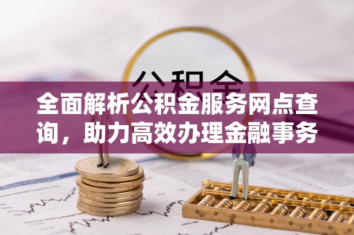 阜宁全面解析公积金服务网点查询，助力高效办理金融事务