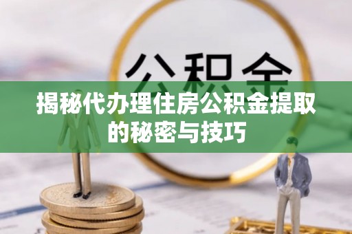 阜宁揭秘代办理住房公积金提取的秘密与技巧