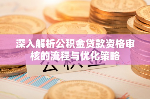 阜宁深入解析公积金贷款资格审核的流程与优化策略