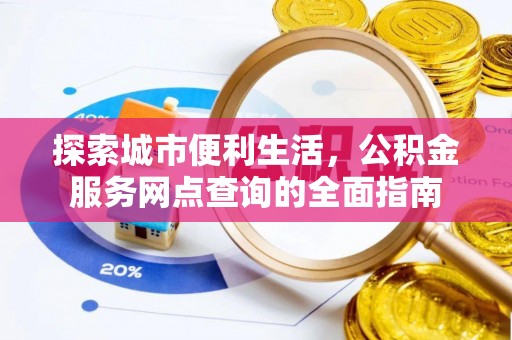 阜宁探索城市便利生活，公积金服务网点查询的全面指南