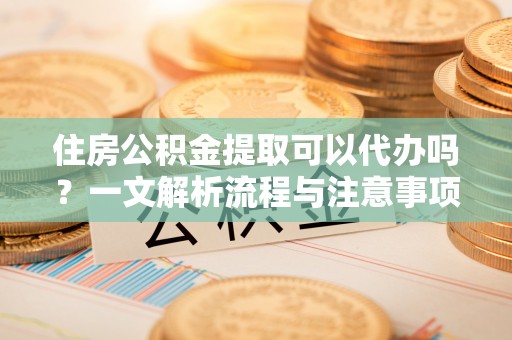 阜宁住房公积金提取可以代办吗？一文解析流程与注意事项